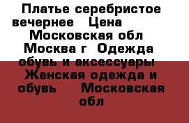 Платье серебристое вечернее › Цена ­ 6 000 - Московская обл., Москва г. Одежда, обувь и аксессуары » Женская одежда и обувь   . Московская обл.